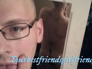 Yourbestfriendsgirlfriend